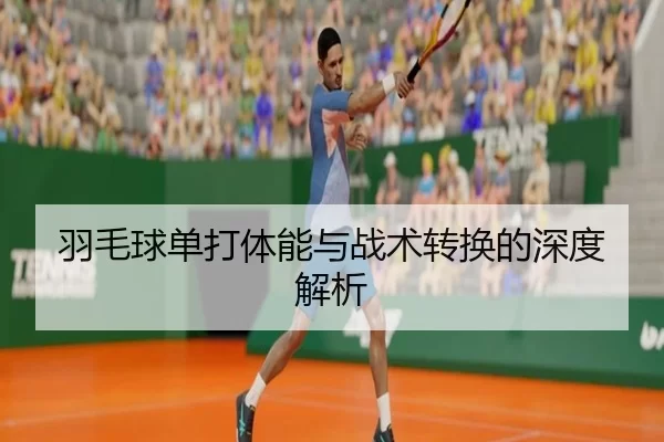羽毛球单打体能与战术转换的深度解析